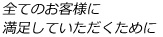 全てのお客様に満足していただくために