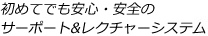 初めてでも安心・安全のサーポート&レクチャーシステム