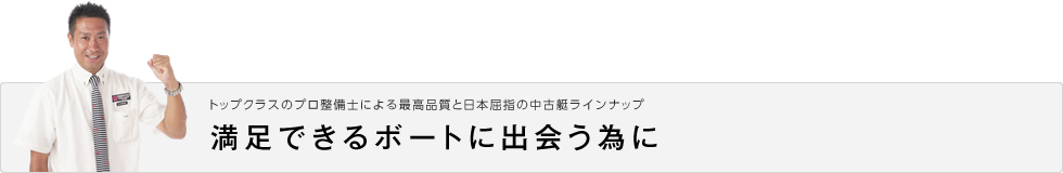 トップクラスのプロ整備士による最高品質と日本屈指の中古艇ラインナップ 満足できるボートに出会う為に